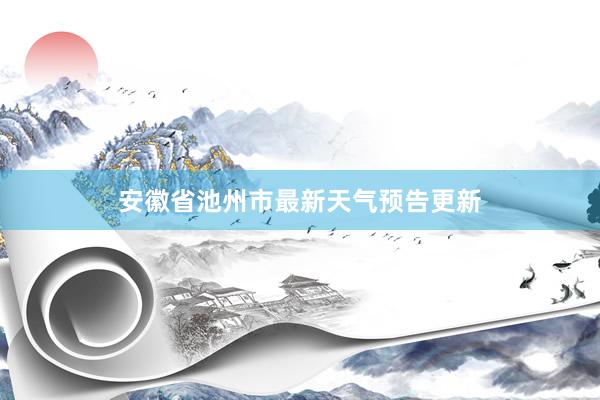 安徽省池州市最新天气预告更新