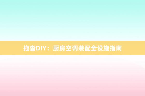 拖沓DIY：厨房空调装配全设施指南